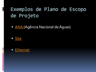 Exemplos de Plano de Escopo
de Projeto
 ANA (Agência Nacional de Águas)
 Site
 Ethernet
 