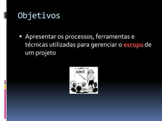 Objetivos
 Apresentar os processos, ferramentas e
técnicas utilizadas para gerenciar o escopo de
um projeto
 