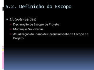 5.2. Definição do Escopo
 Outputs (Saídas)
 Declaração de Escopo de Projeto
 Mudanças Solicitadas
 Atualização do Plano de Gerenciamento de Escopo de
Projeto
 