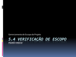 5.4 VERIFICAÇÃO DE ESCOPO
PEDROVINICIO
Gerenciamento de Escopo de Projeto
 