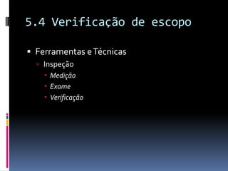 5.4 Verificação de escopo
 Ferramentas eTécnicas
 Inspeção
 Medição
 Exame
 Verificação
 