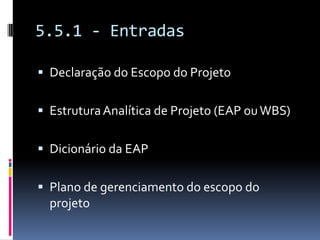 5.5.1 - Entradas
 Declaração do Escopo do Projeto
 EstruturaAnalítica de Projeto (EAP ouWBS)
 Dicionário da EAP
 Plano de gerenciamento do escopo do
projeto
 