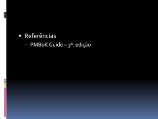  Referências
 PMBoK Guide – 3ª. edição
 