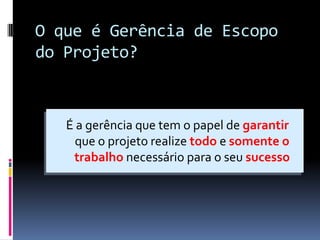 O que é Gerência de Escopo
do Projeto?
É a gerência que tem o papel de garantir
que o projeto realize todo e somente o
trabalho necessário para o seu sucesso
 