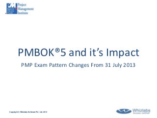 PMBOK®5 and it’s Impact
             PMP Exam Pattern Changes From 31 July 2013




Copyright © Whizlabs Software Pvt. Ltd. 2013
 