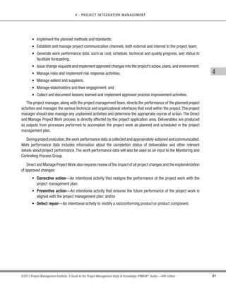 75
©2013 Project Management Institute. A Guide to the Project Management Body of Knowledge (PMBOK®
Guide) – Fifth Edition
4 - PROJECT INTEGRATION MANAGEMENT
4
s Organizational structure, culture, management practices, and sustainability;
s Infrastructure (e.g., existing facilities and capital equipment); and
s Personnel administration (e.g., hiring and termination guidelines, employee performance reviews, and
employee development and training records).
4.2.1.4 Organizational Process Assets
DescribedinSection2.1.4.TheorganizationalprocessassetsthatcaninfluencetheDevelopProjectManagement
Plan process include, but are not limited to:
s Standardized guidelines, work instructions, proposal evaluation criteria, and performance measurement
criteria;
s Project management plan template, including:
○ Guidelines and criteria for tailoring the organization’s set of standard processes to satisfy the
specific needs of the project, and
○ Project closure guidelines or requirements such as the product validation and acceptance
criteria;
s Change control procedures, including the steps by which official organization standards, policies, plans,
and procedures, or any project documents will be modified and how any changes will be approved and
validated;
s Project files from previous projects (e.g., scope, cost, schedule and performance measurement baselines,
project calendars, project schedule network diagrams, and risk registers,);
s Historical information and lessons learned knowledge base; and
s Configuration management knowledge base containing the versions and baselines of all official
organization standards, policies, procedures, and any project documents.
 