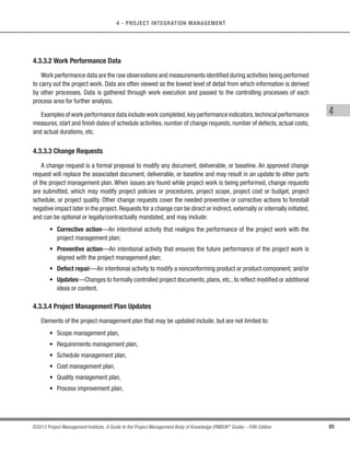 79
©2013 Project Management Institute. A Guide to the Project Management Body of Knowledge (PMBOK®
Guide) – Fifth Edition
4 - PROJECT INTEGRATION MANAGEMENT
4
4.3 Direct and Manage Project Work
Direct and Manage Project Work is the process of leading and performing the work defined in the project
management plan and implementing approved changes to achieve the project’s objectives. The key benefit of this
process is that it provides overall management of the project work. The inputs, tools and techniques, and outputs
of this process are depicted in Figure 4-6. Figure 4-7 depicts the data flow diagram of the process.
Inputs Tools  Techniques Outputs
.1 Project management plan
.2 Approved change
requests
.3 Enterprise environmental
factors
.4 Organizational process
assets
.1 Expert judgment
.2 Project management
information system
.3 Meetings
.1 Deliverables
.2 Work performance data
.3 Change requests
.4 Project management plan
updates
.5 Project documents
updates
Figure 4-6. Direct and Manage Project Work: Inputs, Tools and Techniques, and Outputs
 