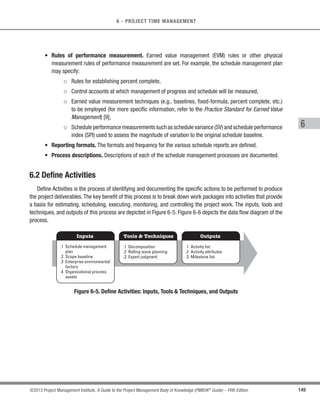 127
©2013 Project Management Institute. A Guide to the Project Management Body of Knowledge (PMBOK®
Guide) – Fifth Edition
5 - PROJECT SCOPE MANAGEMENT
5
5.4.1 Create WBS: Inputs
5.4.1.1 Scope Management Plan
Described in Section 5.1.3.1. The scope management plan specifies how to create the WBS from the detailed
project scope statement and how the WBS will be maintained and approved.
5.4.1.2 Project Scope Statement
Described in Section 5.3.3.1. The project scope statement describes the work that will be performed and the
work that is excluded. It also lists and describes the specific internal or external restrictions or limitations that may
affect the execution of the project.
5.4.1.3 Requirements Documentation
Described in Section 5.2.3.1. Detailed requirements documentation is essential for understanding what needs
to be produced as the result of the project and what needs to be done to deliver the project and its final products.
5.4.1.4 Enterprise Environmental Factors
Described in Section 2.1.5. Industry-specific WBS standards, relevant to the nature of the project, may serve
as external reference sources for creation of the WBS. For example, engineering projects may reference ISO/IEC
15288 on Systems Engineering – System Life Cycle Processes [6], to create a WBS for a new project.
5.4.1.5 Organizational Process Assets
Described in Section 2.1.4. The organizational process assets that can influence the Create WBS process
include, but are not limited to:
s Policies, procedures, and templates for the WBS;
s Project files from previous projects; and
s Lessons learned from previous projects.
 