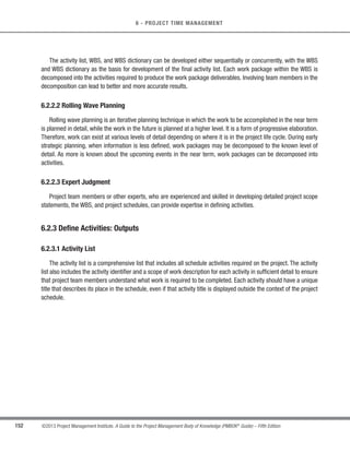 130 ©2013 Project Management Institute. A Guide to the Project Management Body of Knowledge (PMBOK®
Guide) – Fifth Edition
5 - PROJECT SCOPE MANAGEMENT
Planning
Software Product
Release 5.0
Detail
Design
Construct
Integration
and Test
Project
Management
Product
Requirements
Software Software Software Software
Meetings
User
Documentation
User
Documentation
User
Documentation
User
Documentation
Administration
Training Program
Materials
Training Program
Materials
Training Program
Materials
Training Program
Materials
The WBS is illustrative only. It is not intended to represent the full project scope of any specific project,
nor to imply that this is the only way to organize a WBS on this type of project.
Figure 5-12. Sample WBS Organized by Phase
System
Engineering
Management
Supporting
PM Activities
Aircraft
System
Project
Management
Equipment
Training
Facilities
Training
Services
Training
Training
Technical
Orders
Engineering
Data
Management
Data
Data
Air
Vehicle
Organizational
Level SE
Intermediate
Level SE
Depot
Level SE
Support
Equipment
Airframe Engine
Communication
System
Navigation
System
Fire Control
System
Base
Buildings
Maintenance
Facility
Facilities
Mock-ups
Operational
Test
Developmental
Test
Test
Test and
Evaluation
The WBS is illustrative only. It is not intended to represent the full project scope of any specific project,
nor to imply that this is the only way to organize a WBS on this type of project.
Figure 5-13. Sample WBS with Major Deliverables
 