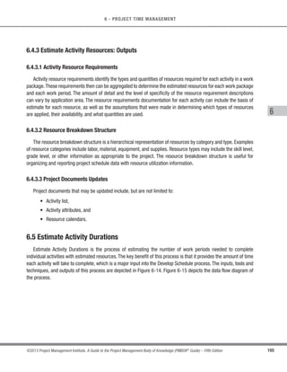 135
©2013 Project Management Institute. A Guide to the Project Management Body of Knowledge (PMBOK®
Guide) – Fifth Edition
5 - PROJECT SCOPE MANAGEMENT
5
5.5.1.4 Verified Deliverables
Described in Section 8.3.3.3. Verified deliverables are project deliverables that are completed and checked for
correctness through the Control Quality process.
5.5.1.5 Work Performance Data
Described in Section 4.3.3.2. Work performance data can include the degree of compliance with requirements,
number of nonconformities, severity of the nonconformities, or the number of validation cycles performed in a
period of time.
5.5.2 Validate Scope: Tools and Techniques
5.5.2.1 Inspection
Inspection includes activities such as measuring, examining, and validating to determine whether work and
deliverables meet requirements and product acceptance criteria. Inspections are sometimes called reviews,
product reviews, audits, and walkthroughs. In some application areas, these different terms have unique and
specific meanings.
5.5.2.2 Group Decision-Making Techniques
Described in Section 5.2.2.5.These techniques are used to reach a conclusion when the validation is performed
by the project team and other stakeholders.
5.5.3 Validate Scope: Outputs
5.5.3.1 Accepted Deliverables
Deliverables that meet the acceptance criteria are formally signed off and approved by the customer or sponsor.
Formal documentation received from the customer or sponsor acknowledging formal stakeholder acceptance of
the project’s deliverables is forwarded to the Close Project or Phase process (Section 4.6).
 