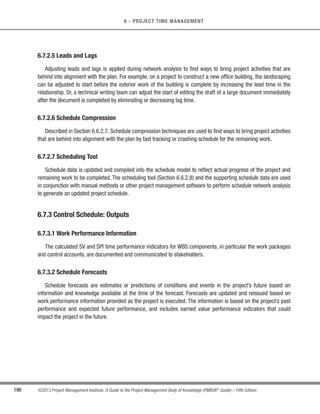 5.4
Create
WBS
Enterprise/
Organization
Figure 6-6. Define Activities Data Flow Diagram
Implicit in this process are defining and planning the schedule activities such that the project objectives will
be met. The Create WBS process identifies the deliverables at the lowest level in the WBS—the work package.
Work packages are typically decomposed into smaller components called activities that represent the work effort
required to complete the work package.
6.2.1 Define Activities: Inputs
6.2.1.1 Schedule Management Plan
Described in Section 6.1.3.1. A key input from the schedule management plan is the prescribed level of detail
necessary to manage the work.
 