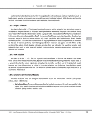 159
©2013 Project Management Institute. A Guide to the Project Management Body of Knowledge (PMBOK®
Guide) – Fifth Edition
6 - PROJECT TIME MANAGEMENT
6
A lag is the amount of time whereby a successor activity will be delayed with respect to a predecessor activity.
For example, a technical writing team may begin editing the draft of a large document 15 days after they begin
writing it. This can be shown as a start-to-start relationship with a 15-day lag as shown in Figure 6-10. Lag can
also be represented in project schedule network diagrams as shown in Figure 6-11 in the relationship between
activities H and I, as indicated by the nomenclature SS+10 (start-to-start plus 10 days lag) even though offset is
not shown relative to a timescale.
The project management team determines the dependencies that may require a lead or a lag to accurately
define the logical relationship. The use of leads and lags should not replace schedule logic. Activities and their
related assumptions should be documented.
6.3.3 Sequence Activities: Outputs
6.3.3.1 Project Schedule Network Diagrams
A project schedule network diagram is a graphical representation of the logical relationships, also referred to as
dependencies, among the project schedule activities. Figure 6-11 illustrates a project schedule network diagram.A
project schedule network diagram is produced manually or by using project management software. It can include
full project details, or have one or more summary activities. A summary narrative can accompany the diagram and
describe the basic approach used to sequence the activities. Any unusual activity sequences within the network
should be fully described within the narrative.
 