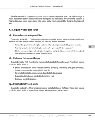 181
©2013 Project Management Institute. A Guide to the Project Management Body of Knowledge (PMBOK®
Guide) – Fifth Edition
6 - PROJECT TIME MANAGEMENT
6
6.6.2.7 Schedule Compression
Schedule compression techniques are used to shorten the schedule duration without reducing the project
scope, in order to meet schedule constraints, imposed dates, or other schedule objectives. Schedule compression
techniques include, but are not limited to:
t Crashing. A technique used to shorten the schedule duration for the least incremental cost by adding
resources. Examples of crashing include approving overtime, bringing in additional resources, or paying
to expedite delivery to activities on the critical path. Crashing works only for activities on the critical path
where additional resources will shorten the activity’s duration. Crashing does not always produce a viable
alternative and may result in increased risk and/or cost.
t Fast tracking.A schedule compression technique in which activities or phases normally done in sequence
are performed in parallel for at least a portion of their duration.An example is constructing the foundation
for a building before completing all of the architectural drawings. Fast tracking may result in rework and
increased risk. Fast tracking only works if activities can be overlapped to shorten the project duration.
6.6.2.8 Scheduling Tool
Automated scheduling tools contain the schedule model and expedite the scheduling process by generating
start and finish dates based on the inputs of activities, network diagrams, resources and activity durations using
schedule network analysis. A scheduling tool can be used in conjunction with other project management software
applications as well as manual methods.
6.6.3 Develop Schedule: Outputs
6.6.3.1 Schedule Baseline
A schedule baseline is the approved version of a schedule model that can be changed only through formal
change control procedures and is used as a basis for comparison to actual results. It is accepted and approved by
the appropriate stakeholders as the schedule baseline with baseline start dates and baseline finish dates. During
monitoring and controlling,the approved baseline dates are compared to the actual start and finish dates to determine
whether variances have occurred. The schedule baseline is a component of the project management plan.
 