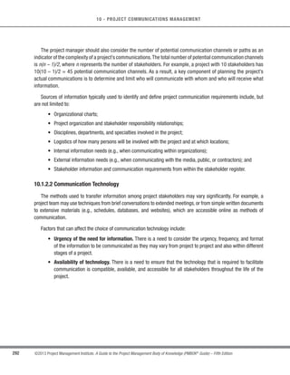 197
©2013 Project Management Institute. A Guide to the Project Management Body of Knowledge (PMBOK®
Guide) – Fifth Edition
7 - PROJECT COST MANAGEMENT
7
7.1.1.2 Project Charter
Described in Section 4.1.3.1. The project charter provides the summary budget from which the detailed project
costs are developed. The project charter also defines the project approval requirements that will influence the
management of the project costs.
7.1.1.3 Enterprise Environmental Factors
Described in Section 2.1.5. The enterprise environmental factors that influence the Plan Cost Management
process include, but are not limited to:
s Organizational culture and structure can all influence cost management;
s Market conditions describe what products, services, and results are available in the regional and global
market;
s Currency exchange rates for project costs sourced from more than one country;
s Published commercial information such as resource cost rate information is often available from
commercial databases that track skills and human resource costs,and provide standard costs for material
and equipment. Published seller price lists are another source of information; and
s Project management information system, which provides alternative possibilities for managing cost.
7.1.1.4 Organizational Process Assets
Described in Section 2.1.4.The organizational process assets that influence the Plan Cost Management process
include, but are not limited to:
s Financial controls procedures (e.g., time reporting, required expenditure and disbursement reviews,
accounting codes, and standard contract provisions);
s Historical information and lessons learned knowledge bases;
s Financial databases; and
s Existing formal and informal cost estimating and budgeting-related policies, procedures, and guidelines.
 