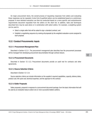 257
©2013 Project Management Institute. A Guide to the Project Management Body of Knowledge (PMBOK®
Guide) – Fifth Edition
9 - PROJECT HUMAN RESOURCE MANAGEMENT
9
.1 Inputs
.1 Project management plan
.2 Activity resource
requirements
.3 Enterprise environmental
factors
.4 Organizational process assets
.2 Tools  Techniques
.1 Organization charts and
position descriptions
.2 Networking
.3 Organizational theory
.4 Expert judgment
.5 Meetings
.3 Outputs
.1 Human resource management
plan
.1 Inputs
.1 Human resource management
plan
.2 Enterprise environmental
factors
.3 Organizational process assets
.2 Tools  Techniques
.1 Pre-assignment
.2 Negotiation
.3 Acquisition
.4 Virtual teams
.5 Multi-criteria decision
analysis
.3 Outputs
.1 Project staff assignments
.2 Resource calendars
.3 Project management plan
updates
.1 Inputs
.1 Human resource management
plan
.2 Project staff assignments
.3 Resource calendars
.2 Tools  Techniques
.1 Interpersonal skills
.2 Training
.3 Team-building activities
.4 Ground rules
.5 Colocation
.6 Recognition and rewards
.7 Personnel assessment tools
.3 Outputs
.1 Team performance
assessments
.2 Enterprise environmental
factors updates
.1 Inputs
.1 Human resource management
plan
.2 Project staff assignments
.3 Team performance
assessments
.4 Issue log
.5 Work performance reports
.6 Organizational process assets
.2 Tools  Techniques
.1 Observation and conversation
.2 Project performance
appraisals
.3 Conflict management
.4 Interpersonal skills
.3 Outputs
.1 Change requests
.2 Project management plan
updates
.3 Project documents updates
.4 Enterprise environmental
factors updates
.5 Organizational process assets
updates
Project Human Resource
Management Overview
9.2 Acquire Project Team
9.1 Plan Human
Resource Management
9.3 Develop Project Team
9.4 Manage Project Team
Figure 9-1. Project Human Resource Management Overview
 