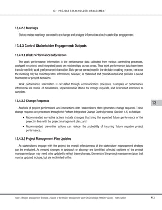 288 ©2013 Project Management Institute. A Guide to the Project Management Body of Knowledge (PMBOK®
Guide) – Fifth Edition
10 - PROJECT COMMUNICATIONS MANAGEMENT
Most communication skills are common for both general management and project management, such as, but
not limited to:
s Listening actively and effectively;
s Questioning and probing ideas and situations to ensure better understanding;
s Educating to increase team’s knowledge so that they can be more effective;
s Fact-finding to identify or confirm information;
s Setting and managing expectations;
s Persuading a person, a team, or an organization to perform an action;
s Motivating to provide encouragement or reassurance;
s Coaching to improve performance and achieve desired results;
s Negotiating to achieve mutually acceptable agreements between parties;
s Resolving conflict to prevent disruptive impacts; and
s Summarizing, recapping, and identifying the next steps.
.1 Inputs
.1 Project management plan
.2 Stakeholder register
.3 Enterprise environmental
factors
.4 Organizational process assets
.2 Tools  Techniques
.1 Communication requirements
analysis
.2 Communication technology
.3 Communication models
.4 Communication methods
.5 Meetings
.3 Outputs
.1 Communications management
plan
.2 Project documents updates
.1 Inputs
.1 Communications management
plan
.2 Work performance reports
.3 Enterprise environmental
factors
.4 Organizational process assets
.2 Tools  Techniques
.1 Communication technology
.2 Communication models
.3 Communication methods
.4 Information management
systems
.5 Performance reporting
.3 Outputs
.1 Project communications
.3 Project management plan
updates
.2 Project documents updates
.4 Organizational process assets
updates
.1 Inputs
.1 Project management plan
.2 Project communications
.3 Issue log
.4 Work performance data
.5 Organizational process assets
.2 Tools  Techniques
.1 Information management
systems
.2 Expert judgment
.3 Meetings
.3 Outputs
.1 Work performance information
.2 Change requests
.3 Project management plan
updates
.4 Project documents updates
.5 Organizational process assets
updates
Project Communications
Management Overview
10.2 Manage
Communications
10.1 Plan Communications
Management
10.3 Control
Communications
Figure 10-1. Project Communications Management Overview
 