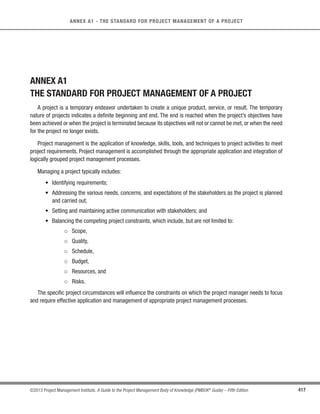 290 ©2013 Project Management Institute. A Guide to the Project Management Body of Knowledge (PMBOK®
Guide) – Fifth Edition
10 - PROJECT COMMUNICATIONS MANAGEMENT
Planning the project communications is important to the ultimate success of any project. Inadequate
communications planning may lead to problems such as delay in message delivery, communication of information
to the wrong audience,or insufficient communication to the stakeholders and misunderstanding or misinterpretation
of the message communicated.
On most projects, communication planning is performed very early, such as during project management plan
development. This allows appropriate resources, such as time and budget, to be allocated to communication
activities. Effective communication means that the information is provided in the right format, at the right time, to
the right audience, and with the right impact. Efficient communication means providing only the information that
is needed.
While all projects share the need to communicate project information, the information needs and methods of
distribution may vary widely. In addition, the methods of storage, retrieval, and ultimate disposition of the project
information need to be considered and appropriately documented during this process. Important considerations
that may need to be taken into account include, but are not limited to:
s Who needs what information, and who is authorized to access that information;
s When they will need the information;
s Where the information should be stored;
s What format the information should be stored in;
s How the information can be retrieved; and
s Whether time zone, language barriers, and cross-cultural considerations need to be taken into account.
The results of the Plan Communications Management process should be reviewed regularly throughout the
project and revised as needed to ensure continued applicability.
10.1.1 Plan Communications Management: Inputs
10.1.1.1 Project Management Plan
Described in Section 4.2.3.1. The project management plan provides information on how the project will be
executed, monitored, controlled, and closed.
 
