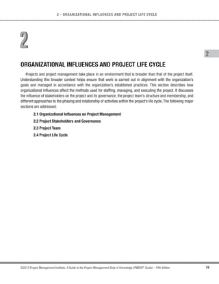 18 ©2013 Project Management Institute. A Guide to the Project Management Body of Knowledge (PMBOK®
Guide) – Fifth Edition
1 - INTRODUCTION
s Leadership,
s Team building,
s Motivation,
s Communication,
s Influencing,
s Decision making,
s Political and cultural awareness,
s Negotiation,
s Trust building,
s Conflict management, and
s Coaching.
1.8 Project Management Body of Knowledge
The PMBOK®
Guide contains the standard for managing most projects most of the time across many types of
industries. The standard, included in Annex A1, describes the project management processes used to manage a
project toward a more successful outcome.
This standard is unique to the project management field and has interrelationships to other project management
disciplines such as program management and portfolio management.
Project management standards do not address all details of every topic. This standard is limited to individual
projects and the project management processes that are generally recognized as good practice. Other standards
may be consulted for additional information on the broader context in which projects are accomplished, such as:
s The Standard for Program Management [3] addresses the management of programs,
s The Standard for Portfolio Management [4] addresses the management of portfolios,
s Organizational Project Management Maturity Model (OPM3®
) [5] examines an enterprise’s project
management process capabilities.
 