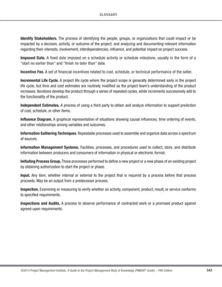 382 ©2013 Project Management Institute. A Guide to the Project Management Body of Knowledge (PMBOK®
Guide) – Fifth Edition
12 - PROJECT PROCUREMENT MANAGEMENT
12.3.1.2 Procurement Documents
Described in Section 12.1.3.3. Procurement documents contain complete supporting records for administration
of the procurement processes; this includes procurement contract awards and the statement of work.
12.3.1.3 Agreements
Described in Section 12.2.3.2. Agreements are understandings between parties, including understanding of
the duties of each party.
12.3.1.4 Approved Change Requests
Approved change requests can include modifications to the terms and conditions of the contract, including the
procurement statement of work, pricing, and descriptions of the products, services, or results to be provided. All
procurement-related changes are formally documented in writing and approved before being implemented through
the Control Procurements process.
12.3.1.5 Work Performance Reports
Described in Section 4.4.3.2. Seller performance-related documentation includes:
t Technical documentation. Seller-developed technical documentation and other deliverable information
are provided in accordance with the terms of the contract.
t Work performance information. The seller’s performance reports indicate which deliverables have
been completed and which have not.
12.3.1.6 Work Performance Data
Described in Section 4.3.3.2. Work performance data includes (1) the extent to which quality standards are
being satisfied, (2) the costs that have been incurred or committed, and (3) identification of the seller invoices
that have been paid. All data are collected as part of project execution.
 