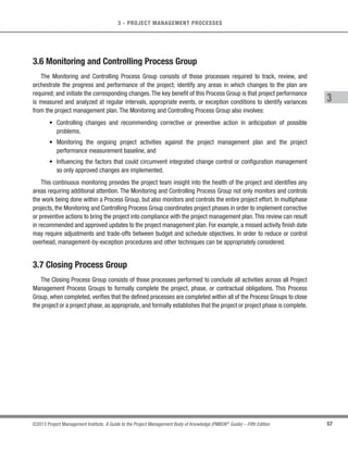 54 ©2013 Project Management Institute. A Guide to the Project Management Body of Knowledge (PMBOK®
Guide) – Fifth Edition
3 - PROJECT MANAGEMENT PROCESSES
3.3 Initiating Process Group
The Initiating Process Group consists of those processes performed to define a new project or a new phase
of an existing project by obtaining authorization to start the project or phase. Within the Initiating processes, the
initial scope is defined and initial financial resources are committed. Internal and external stakeholders who
will interact and influence the overall outcome of the project are identified. If not already assigned, the project
manager will be selected. This information is captured in the project charter and stakeholder register. When the
project charter is approved, the project becomes officially authorized. Although the project management team may
help write the project charter, this standard assumes that business case assessment, approval, and funding are
handled externally to the project boundaries (Figure 3-4). A project boundary is defined as the point in time that
a project or project phase is authorized to its completion. The key purpose of this Process Group is to align the
stakeholders’ expectations with the project’s purpose, give them visibility about the scope and objectives, show
how their participation in the project and it associated phases can ensure that their expectations are achieved.
These processes help set the vision of the project—what is needed to be accomplished.
Project
Boundaries
Project
Deliverables
Project
Records
End
Users
Process
Assets
Monitoring 
Controlling Processes
Planning
Processes
Initiating
Processes
Closing
Processes
Executing
Processes
Project
Inputs
Project
Initiator/
Sponsor
Figure 3-4. Project Boundaries
Large complex projects should be divided into separate phases. In such projects, the Initiating processes are
carried out during subsequent phases to validate the decisions made during the original Develop Project Charter
and Identify Stakeholders processes. Performing the Initiating processes at the start of each phase helps to keep
the project focused on the business need that the project was undertaken to address. The success criteria are
verified, and the influence, drivers and objectives of the project stakeholders are reviewed. A decision is then
made as to whether the project should be continued, delayed, or discontinued.
 