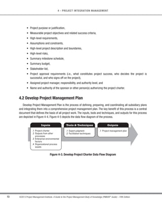 68 ©2013 Project Management Institute. A Guide to the Project Management Body of Knowledge (PMBOK®
Guide) – Fifth Edition
4 - PROJECT INTEGRATION MANAGEMENT
Projects are initiated by an entity external to the project such as a sponsor, program or project management
office (PMO) staff person, or a portfolio governing body chairperson or authorized representative. The project
initiator or sponsor should be at the level that is appropriate to procure funding and commit resources to the
project. Projects are initiated due to internal business needs or external influences. These needs or influences
often trigger the creation of a needs analysis, feasibility study, business case, or description of the situation that
the project will address. Chartering a project validates alignment of the project to the strategy and ongoing work of
the organization. A project charter is not considered to be a contract, because there is no consideration or money
promised or exchanged in its creation.
4.1.1 Develop Project Charter: Inputs
4.1.1.1 Project Statement of Work
The project statement of work (SOW) is a narrative description of products, services, or results to be delivered
by a project. For internal projects, the project initiator or sponsor provides the statement of work based on business
needs, product, or service requirements. For external projects, the statement of work can be received from the
customer as part of a bid document, (e.g., a request for proposal, request for information, or request for bid) or as
part of a contract. The SOW references the following:
t Business need. An organization’s business need may be based on a market demand, technological
advance, legal requirement, government regulation, or environmental consideration. Typically, the
business need and the cost-benefit analysis are contained in the business case to justify the project.
s Product scope description. The product scope description documents the characteristics of the product,
service, or results that the project will be undertaken to create. The description should also document
the relationship between the products, services, or results being created and the business need that the
project will address.
s Strategic plan. The strategic plan documents the organization’s strategic vision, goals, and objectives
and may contain a high-level mission statement. All projects should be aligned with their organization’s
strategic plan. Strategic plan alignment ensures that each project contributes to the overall objections of
the organization.
 
