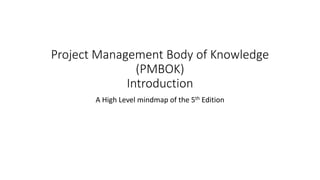Project Management Body of Knowledge
(PMBOK)
Introduction
A High Level mindmap of the 5th Edition
 