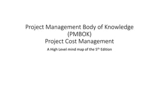 Project Management Body of Knowledge
(PMBOK)
Project Cost Management
A High Level mind map of the 5th Edition
 