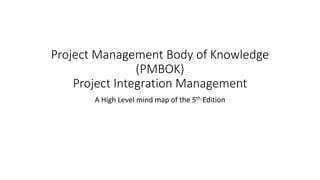 Project Management Body of Knowledge
(PMBOK)
Project Integration Management
A High Level mind map of the 5th Edition
