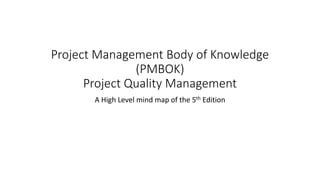 Project Management Body of Knowledge
(PMBOK)
Project Quality Management
A High Level mind map of the 5th Edition
 