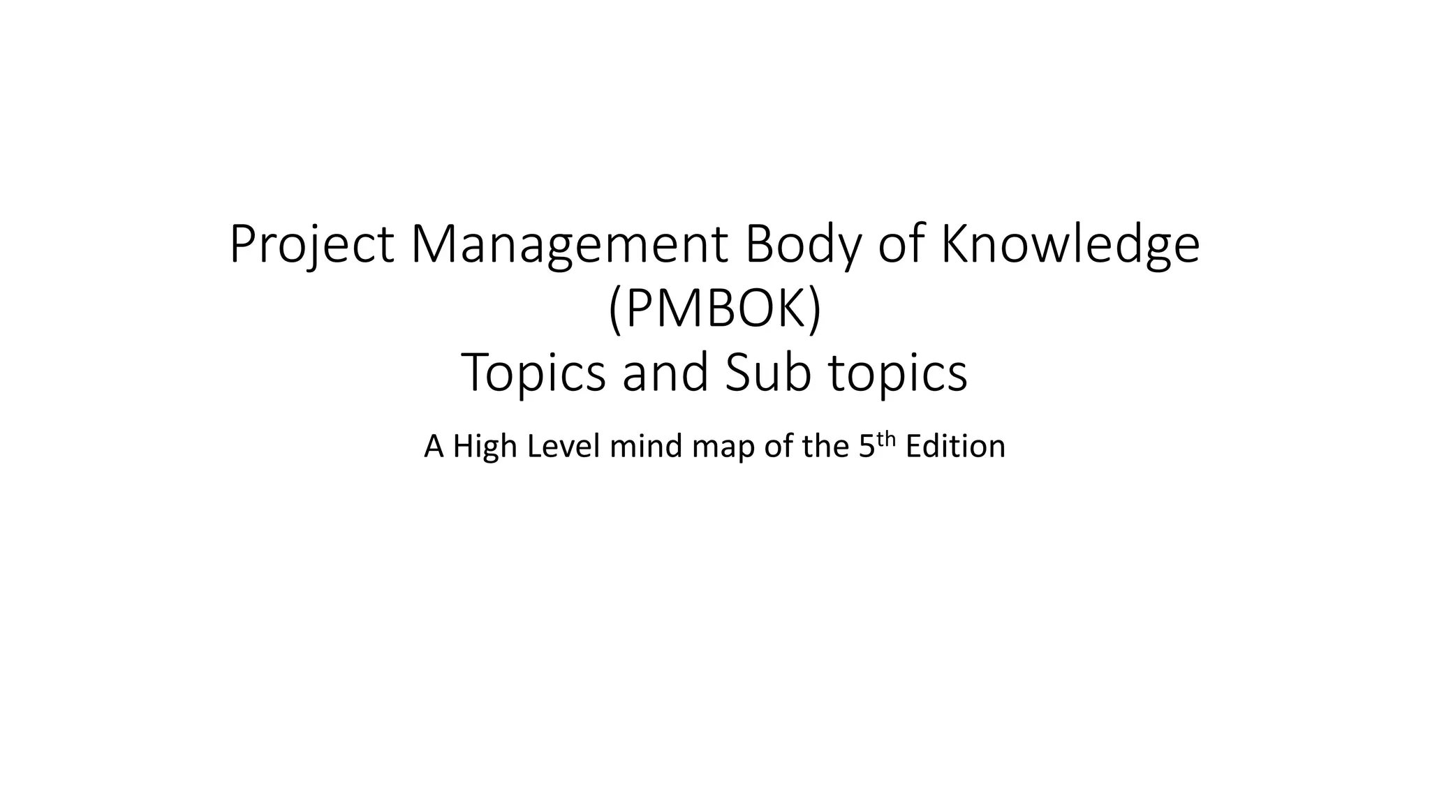 Project Management Body of Knowledge
(PMBOK)
Topics and Sub topics
A High Level mind map of the 5th Edition