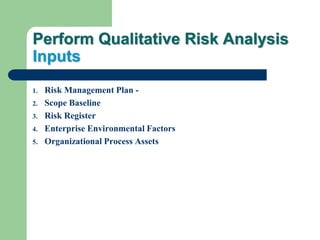 Perform Qualitative Risk Analysis
Inputs
1. Risk Management Plan -
2. Scope Baseline
3. Risk Register
4. Enterprise Environmental Factors
5. Organizational Process Assets
 