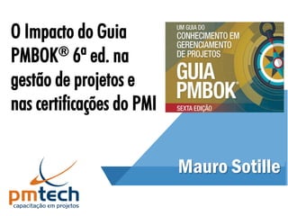Mauro Sotille
O Impacto do Guia
PMBOK® 6ª ed. na
gestão de projetos e
nas certificações do PMI
 