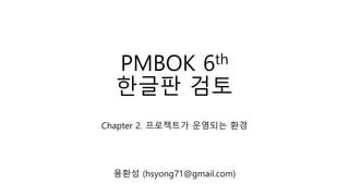 PMBOK 6th
한글판 검토
Chapter 2. 프로젝트가 운영되는 환경
용환성 (hsyong71@gmail.com)
 