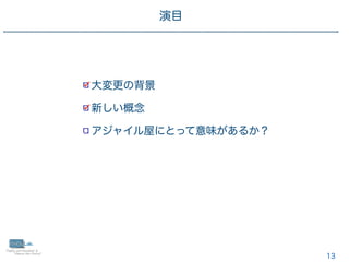 13
大変更の背景
新しい概念
アジャイル屋にとって意味があるか？
演目
 