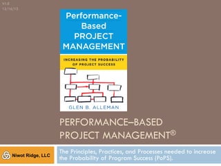 V1.0
12/16/13

PERFORMANCE–BASED
PROJECT MANAGEMENT®
Niwot Ridge, LLC

The Principles, Practices, and Processes needed to increase
the Probability of Program Success (PoPS).

 