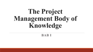 The Project
Management Body of
Knowledge
BAB I
 