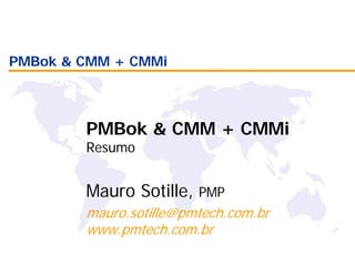 PMBok & CMM + CMMi
PMBok & CMM + CMMi
Resumo
Mauro Sotille, PMP
mauro.sotille@pmtech.com.br
www.pmtech.com.br
 