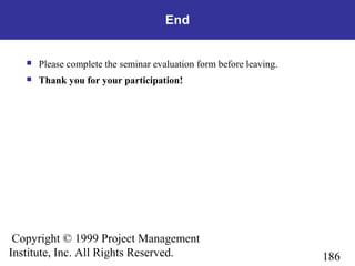 186
Copyright © 1999 Project Management
Institute, Inc. All Rights Reserved.
End
 Please complete the seminar evaluation form before leaving.
 Thank you for your participation!
 