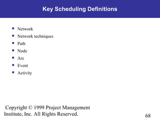 68
Copyright © 1999 Project Management
Institute, Inc. All Rights Reserved.
Key Scheduling Definitions
 Network
 Network techniques
 Path
 Node
 Arc
 Event
 Activity
 