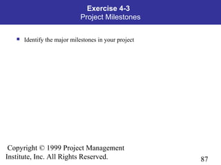 87
Copyright © 1999 Project Management
Institute, Inc. All Rights Reserved.
Exercise 4-3
Project Milestones
 Identify the major milestones in your project
 