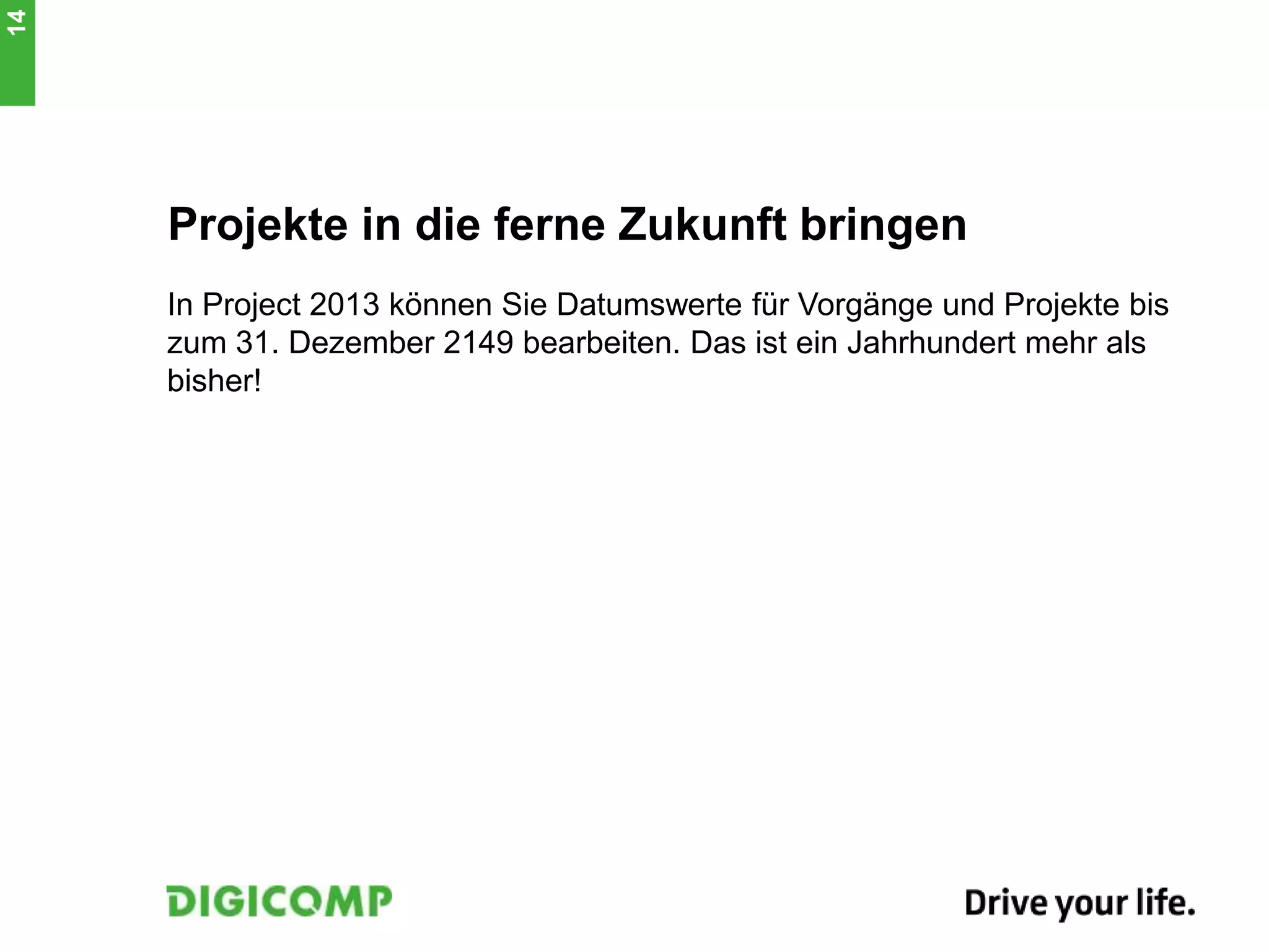 Projekte in die ferne Zukunft bringen
In Project 2013 können Sie Datumswerte für Vorgänge und Projekte bis
zum 31. Dezember 2149 bearbeiten. Das ist ein Jahrhundert mehr als
bisher!
14
 
