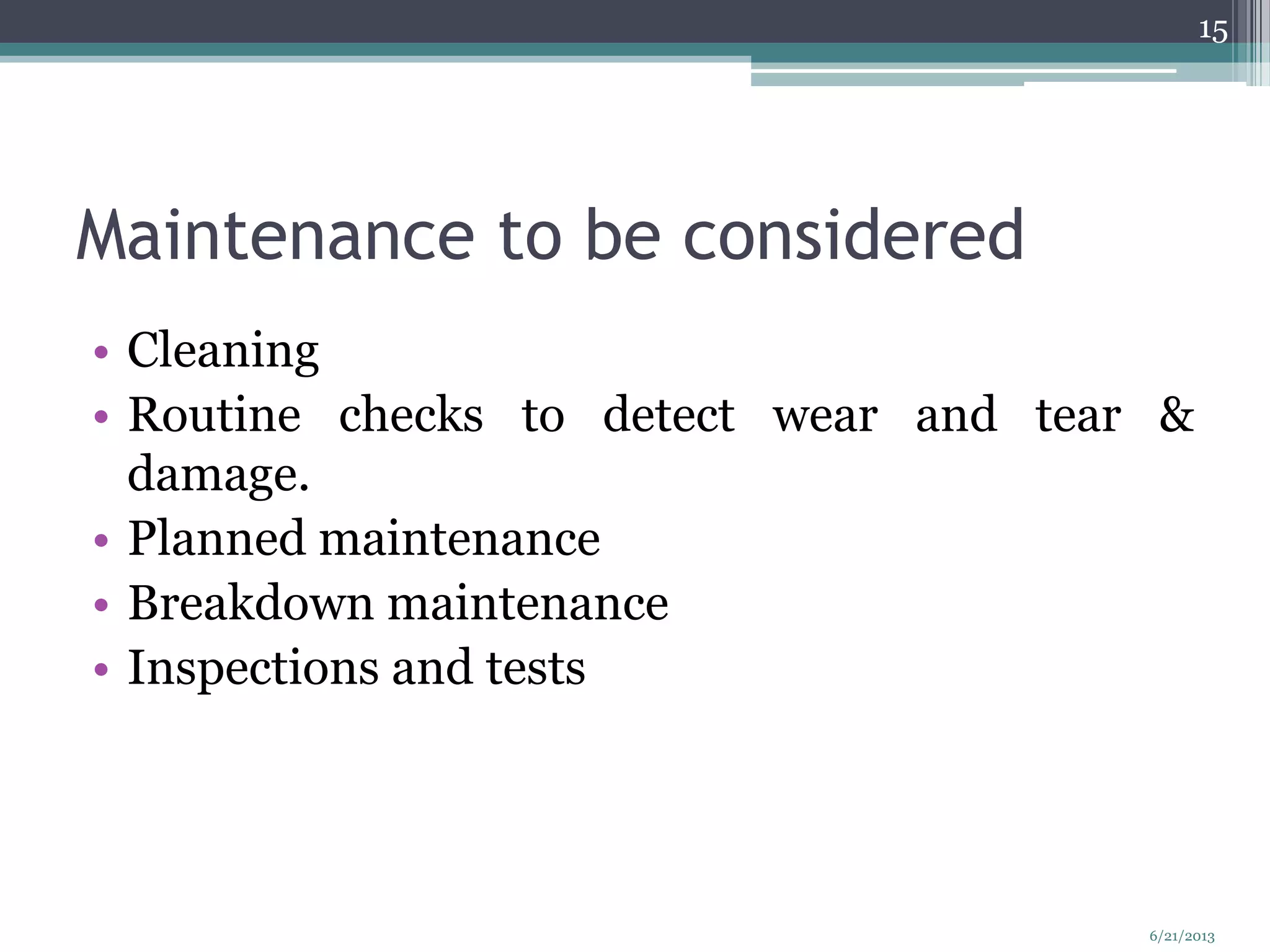Maintenance to be considered
• Cleaning
• Routine checks to detect wear and tear &
damage.
• Planned maintenance
• Breakdown maintenance
• Inspections and tests
15
6/21/2013
 