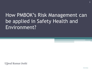 How PMBOK’s Risk Management can
be applied in Safety Health and
Environment?
Ujjwal Kumar Joshi
6/21/2013
1
 