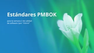Estándares PMBOK
para la semana 2 de calidad
de software /por: ”chirmi”
 
