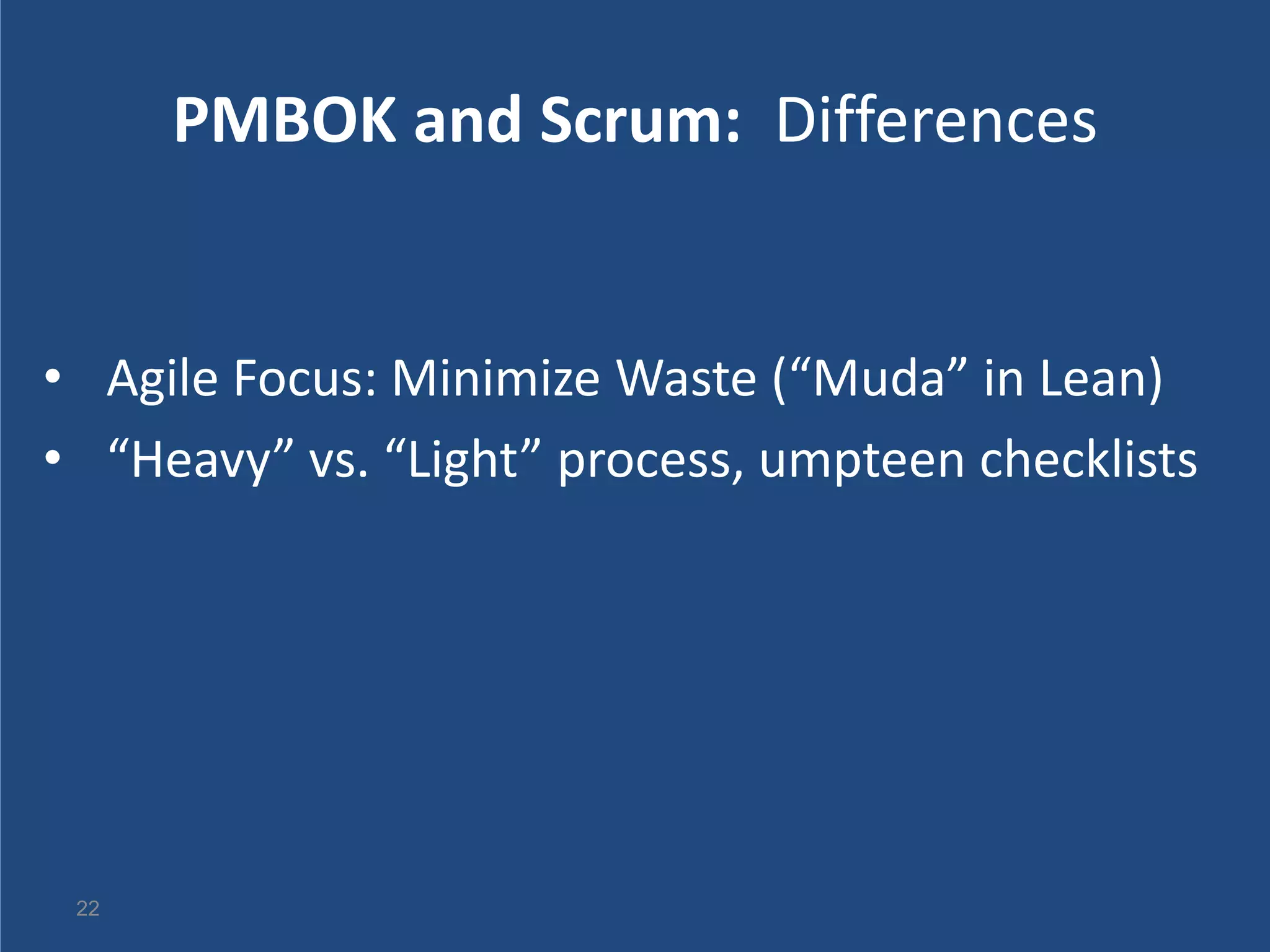 PMBOK and Scrum: Differences


• Agile Focus: Minimize Waste (“Muda” in Lean)
• “Heavy” vs. “Light” process, umpteen checklists




 22
 