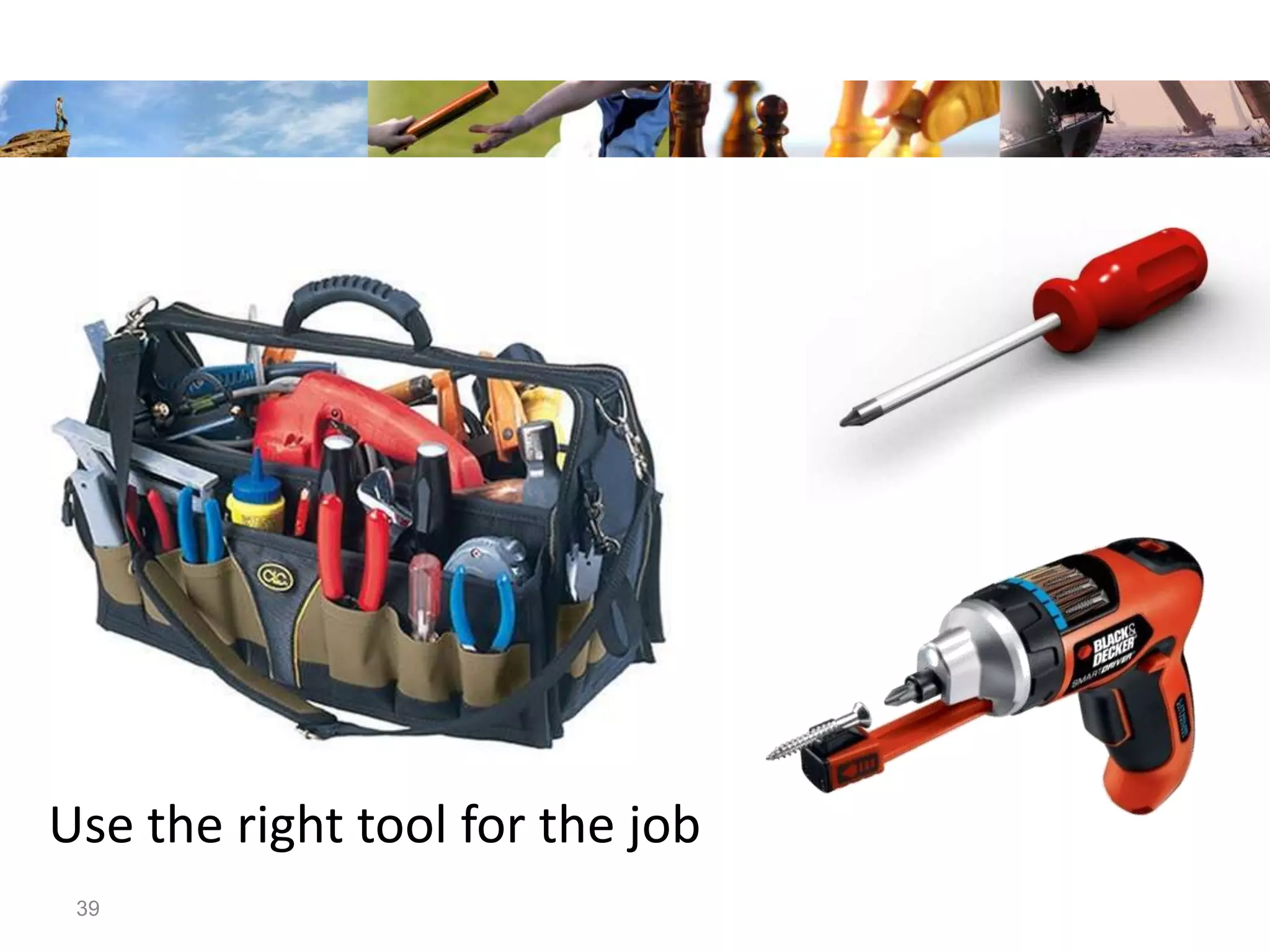 Use the right tool for the job
 39
 
