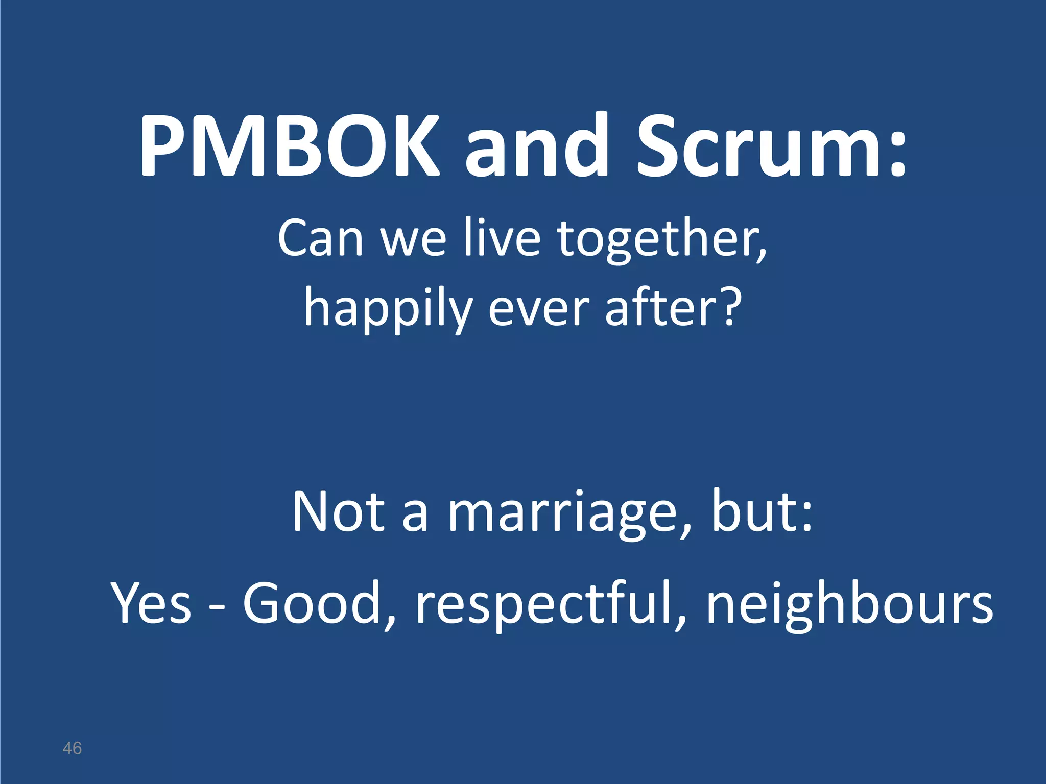 PMBOK and Scrum:
           Can we live together,
            happily ever after?


            Not a marriage, but:
     Yes - Good, respectful, neighbours

46
 