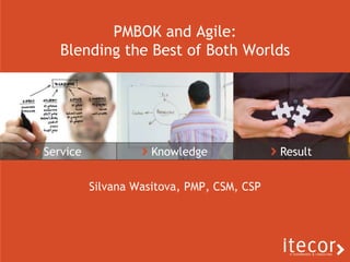 Service  Knowledge  Result PMBOK and Agile: Blending the Best of Both Worlds Silvana Wasitova, PMP, CSM, CSP 
