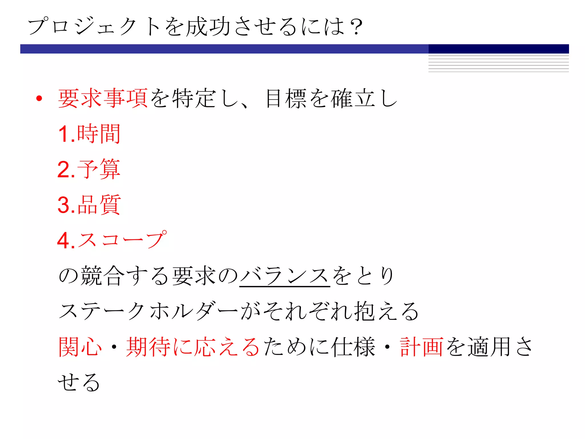 プロジェクトを成功させるには？要求事項を特定し、目標を確立し1.時間2.予算3.品質4.スコープの競合する要求のバランスをとりステークホルダーがそれぞれ抱える関心・期待に応えるために仕様・計画を適用させる