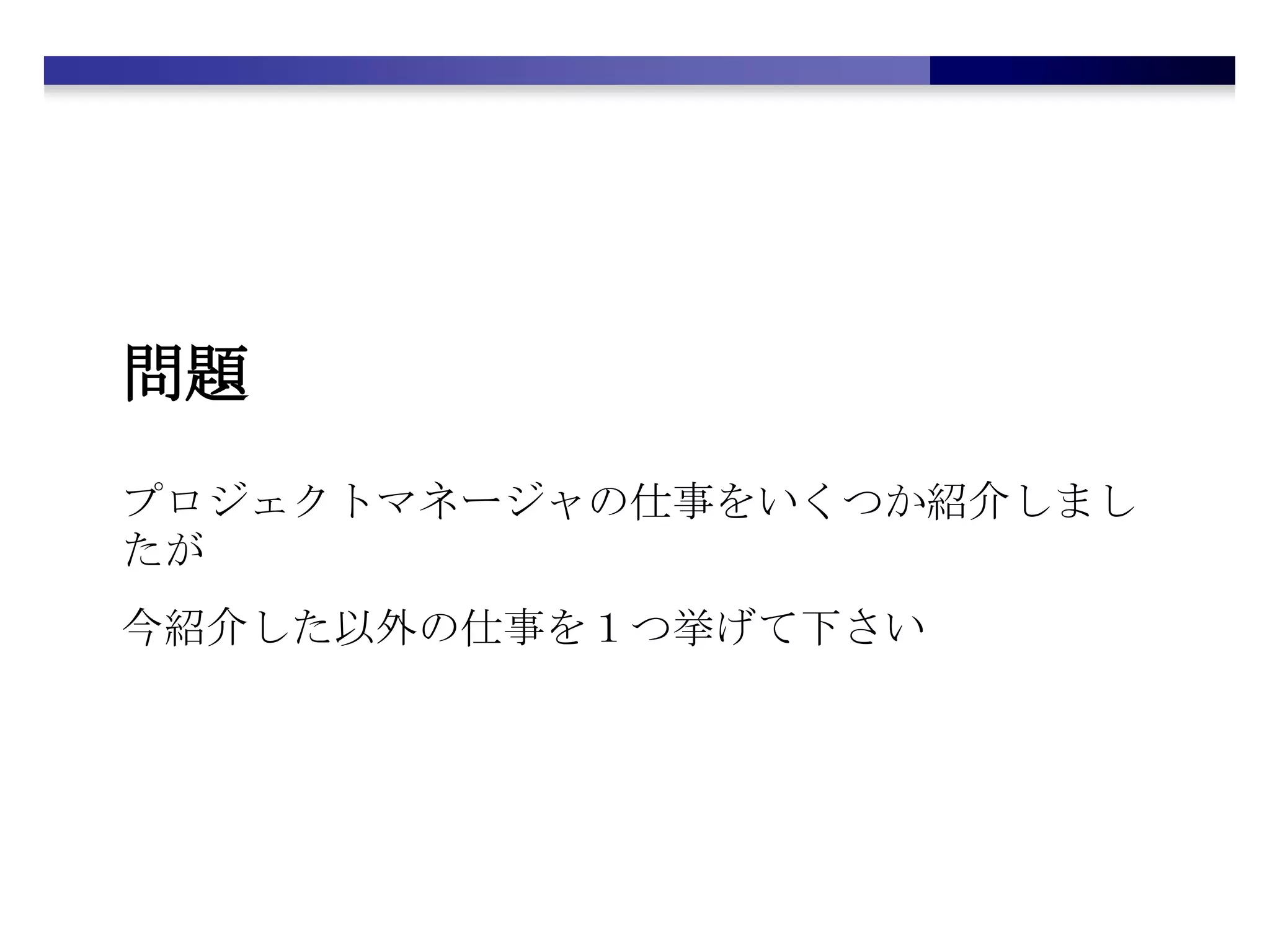 問題プロジェクトマネージャの仕事をいくつか紹介しましたが今紹介した以外の仕事を１つ挙げて下さい